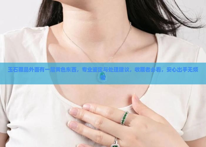玉石藏品外面有一层黄色东西，专业鉴定与处理建议，收藏者必看，安心出手无烦恼