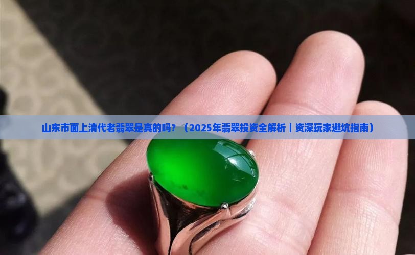 山东市面上清代老翡翠是真的吗还是假的