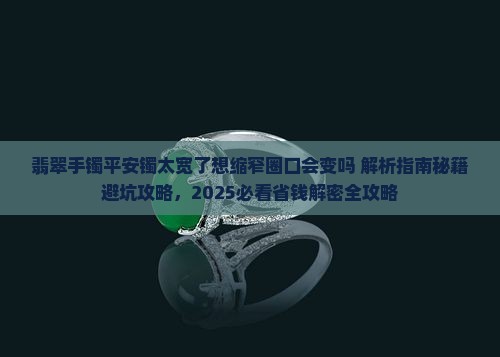 翡翠手镯平安镯太宽了想缩窄圈口会变吗 翡翠手镯平安镯太宽了想缩窄圈口会变吗