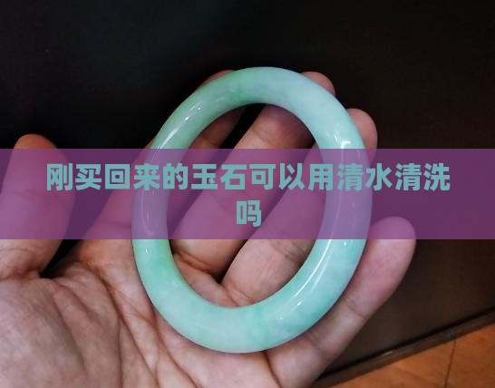 刚买回来玉石可以用水清洗吗