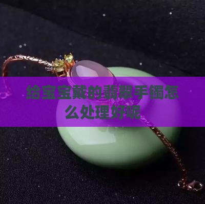 给宝宝戴的翡翠手镯怎么处理好