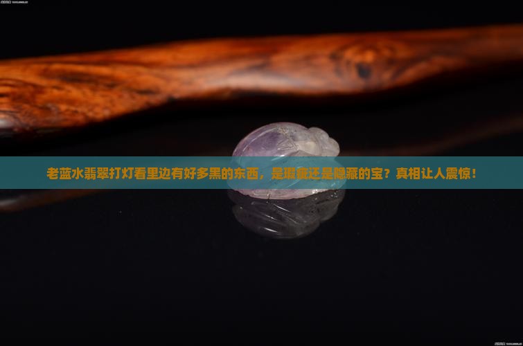 老蓝水翡翠打灯看里边有好多黑的东西