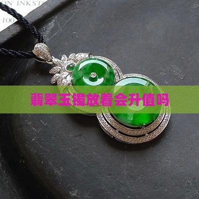 翡翠玉镯放着会升值吗