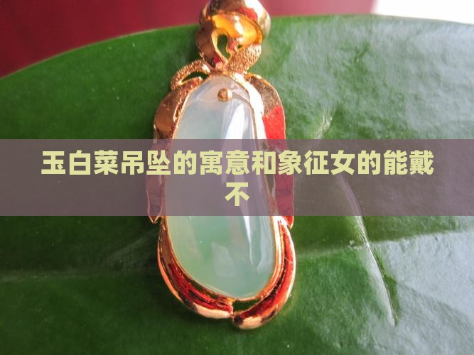 玉白菜吊坠的寓意和象征女的能戴不