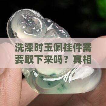 洗澡时玉佩挂件需要取下来吗