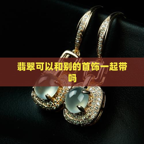 翡翠可以和别的首饰一起带吗