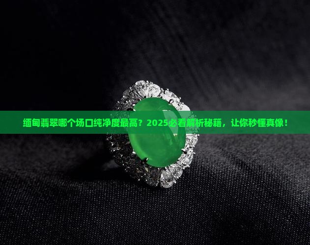 缅甸翡翠哪个场口出的纯净度高