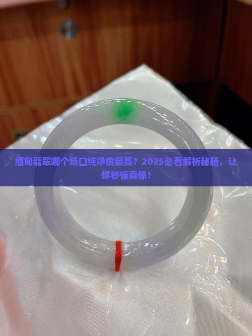 缅甸翡翠哪个场口出的纯净度高