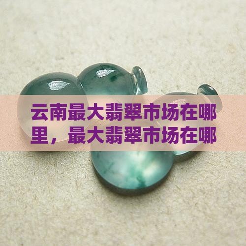 翡翠最大边料市场在哪里