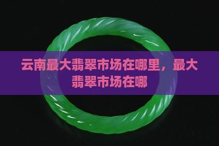 翡翠最大边料市场在哪里