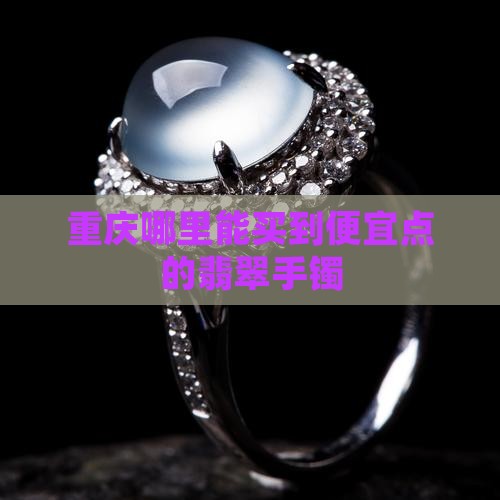 重庆哪儿能买到便宜点玉手镯