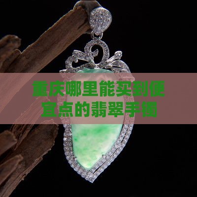 重庆哪儿能买到便宜点玉手镯