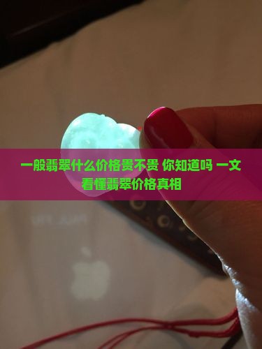 一般翡翠什么价格贵不贵 一般翡翠什么价格贵不贵