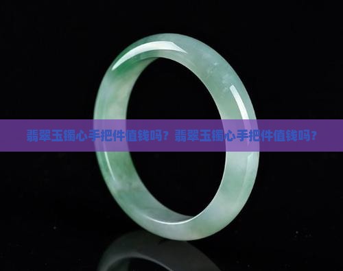 翡翠玉镯心手把件值钱吗