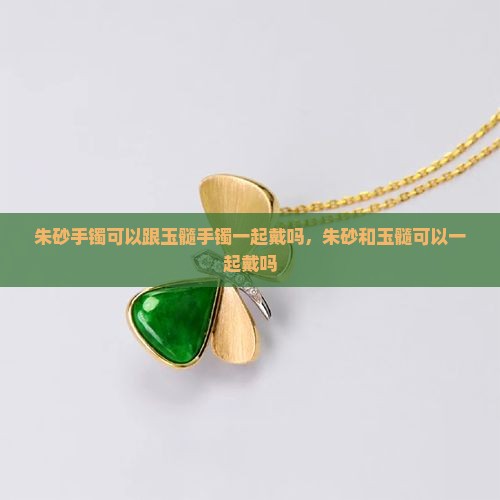 朱砂手镯可以跟玉髓手镯一起戴吗