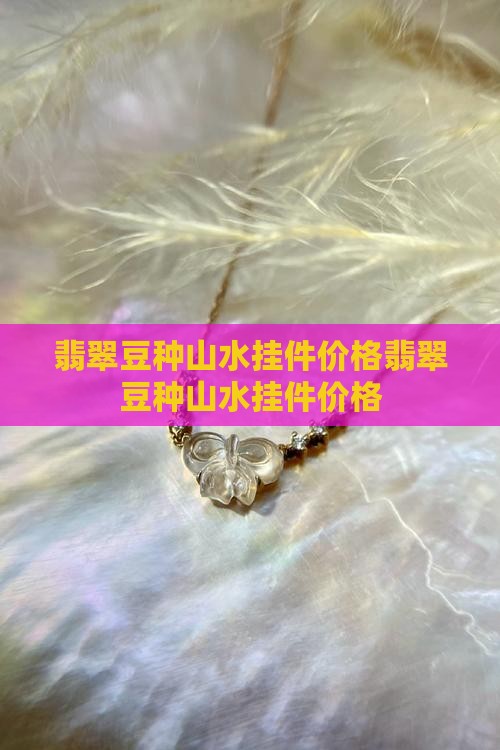 翡翠豆种山水挂件价格