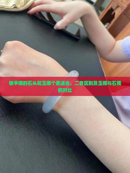 做手镯的石头和玉哪个更适合，二者区别及玉镯与石镯的对比