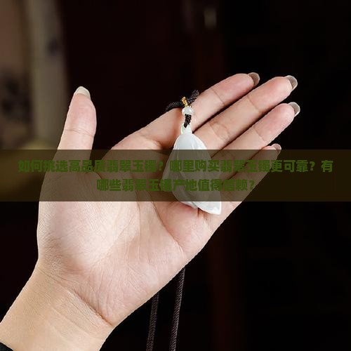 如何挑选高品质翡翠玉镯？哪里购买翡翠玉镯更可靠？有哪些翡翠玉镯产地值得信赖？
