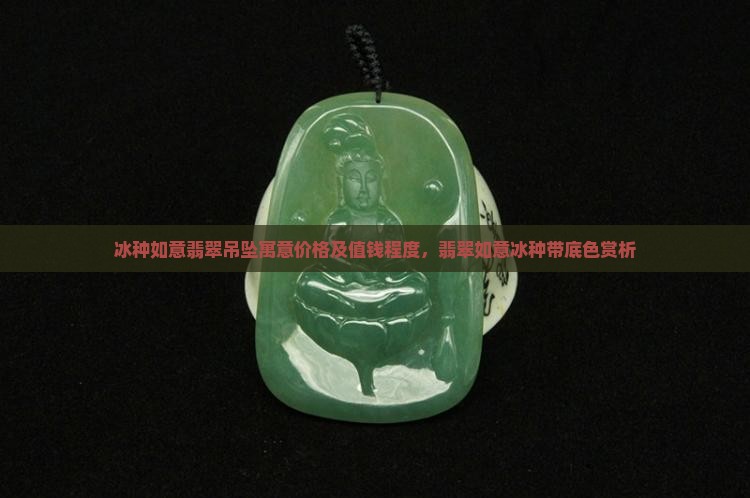 冰种如意翡翠吊坠寓意价格及值钱程度，翡翠如意冰种带底色赏析
