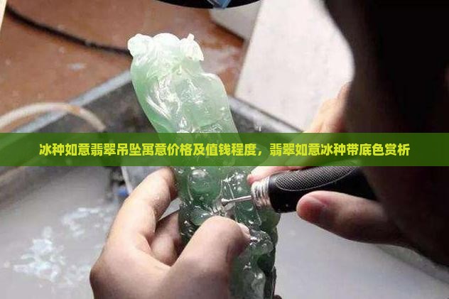 冰种如意翡翠吊坠寓意价格及值钱程度，翡翠如意冰种带底色赏析