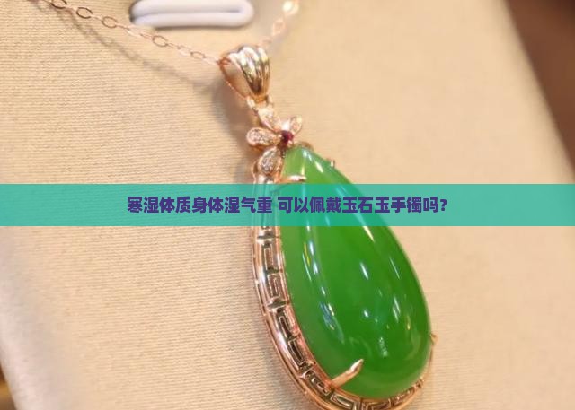 寒湿体质身体湿气重 可以佩戴玉石玉手镯吗？