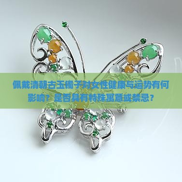 佩戴清朝古玉镯子对女性健康与运势有何影响？是否具有特殊寓意或禁忌？