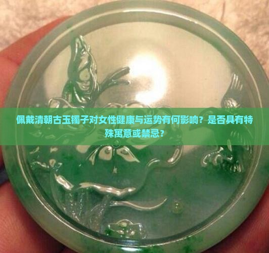 佩戴清朝古玉镯子对女性健康与运势有何影响？是否具有特殊寓意或禁忌？