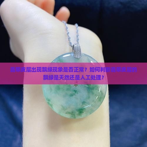 翡翠皮层出现飘绿现象是否正常？如何判断翡翠皮层的飘绿是天然还是人工处理？