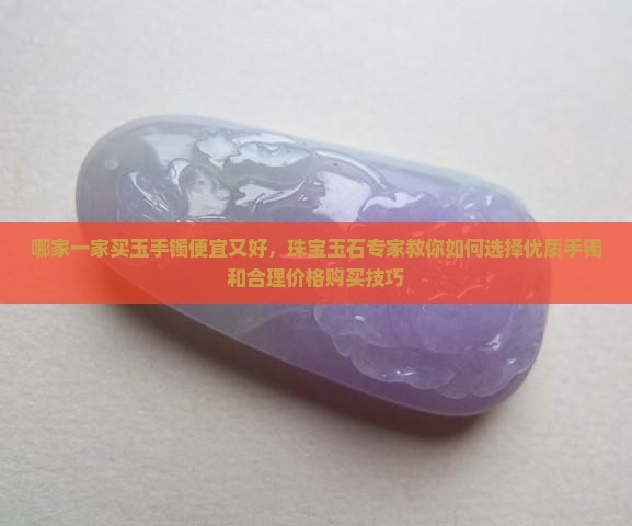 哪家一家买玉手镯便宜又好，珠宝玉石专家教你如何选择优质手镯和合理价格购买技巧