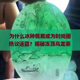 为什么冰种佩戴成为时尚圈热议话题？揭秘冻顶乌龙茶与轻奢风的完美结合