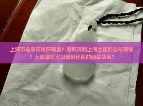 上海市翡翠市场在哪里？如何辨别上海出售的翡翠真假？上海哪里可以找到优质的翡翠货源？