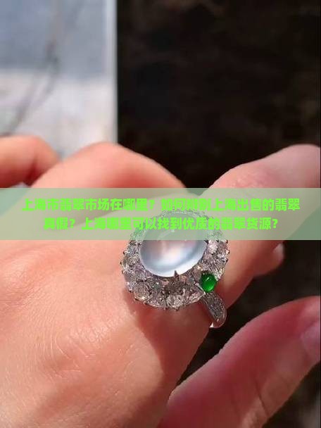 上海市翡翠市场在哪里？如何辨别上海出售的翡翠真假？上海哪里可以找到优质的翡翠货源？