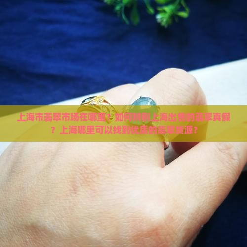 上海市翡翠市场在哪里？如何辨别上海出售的翡翠真假？上海哪里可以找到优质的翡翠货源？