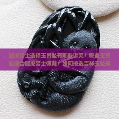 属虎男士选择玉吊坠有哪些讲究？哪些玉吊坠适合属虎男士佩戴？如何挑选吉祥玉坠提升运势？