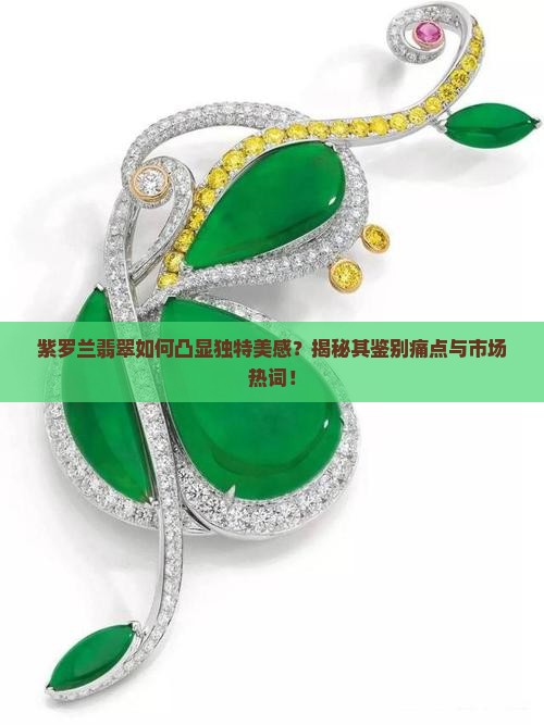 紫罗兰翡翠如何凸显独特美感？揭秘其鉴别痛点与市场热词！