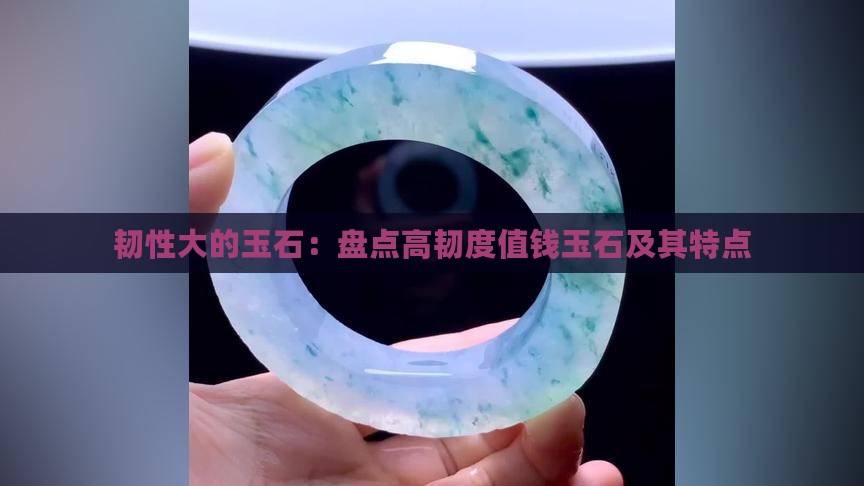 韧性大的玉石：盘点高韧度值钱玉石及其特点