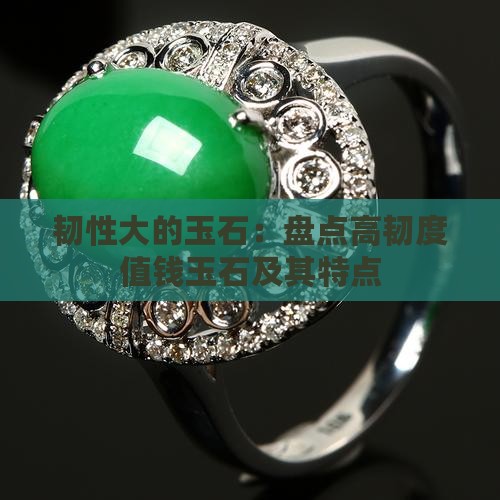 韧性大的玉石：盘点高韧度值钱玉石及其特点