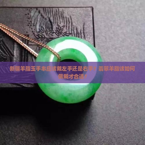 新疆羊脂玉手串应该戴左手还是右手？翡翠羊脂该如何佩戴才合适？