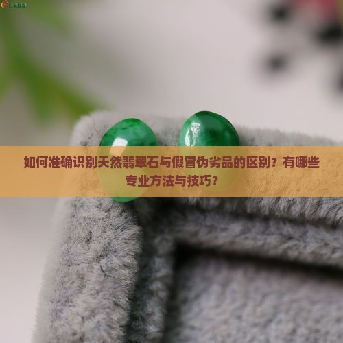 如何准确识别天然翡翠石与假冒伪劣品的区别？有哪些专业方法与技巧？