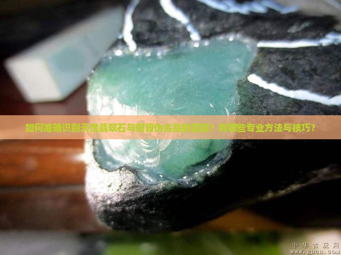 如何准确识别天然翡翠石与假冒伪劣品的区别？有哪些专业方法与技巧？