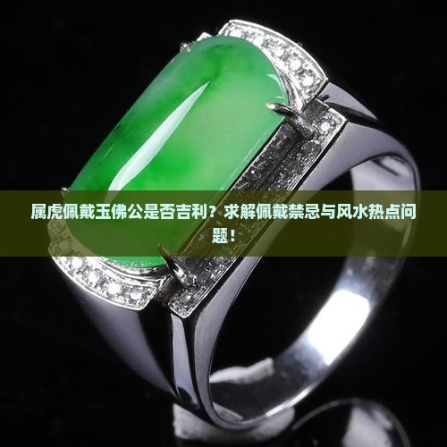 属虎佩戴玉佛公是否吉利？求解佩戴禁忌与风水热点问题！