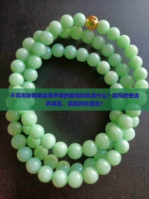 不同年龄段戴翡翠手镯的最佳时机是什么？如何避免选购误区，紧跟时尚潮流？