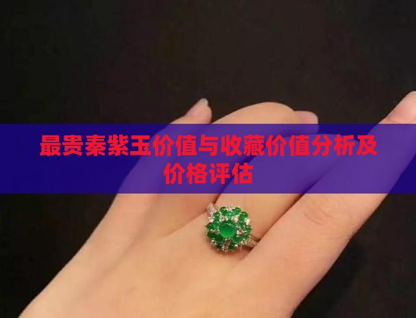 最贵秦紫玉价值与收藏价值分析及价格评估
