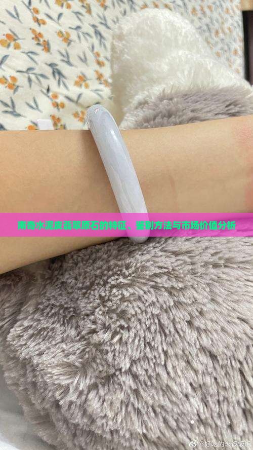 南奇水泥皮翡翠原石的特征、鉴别方法与市场价值分析