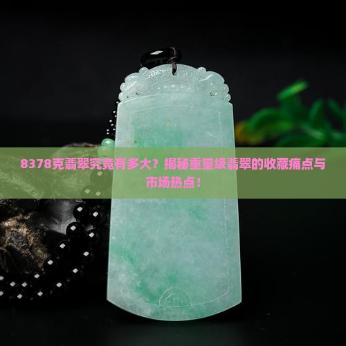 8378克翡翠究竟有多大？揭秘重量级翡翠的收藏痛点与市场热点！