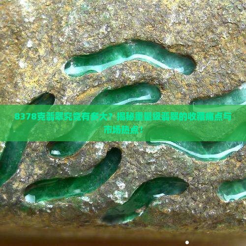 8378克翡翠究竟有多大？揭秘重量级翡翠的收藏痛点与市场热点！