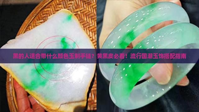 黑的人适合带什么颜色玉制手链？黄黑皮必看！流行国潮玉饰搭配指南