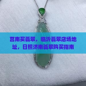 莒南买翡翠，临沂翡翠店场地址，日照济南翡翠购买指南