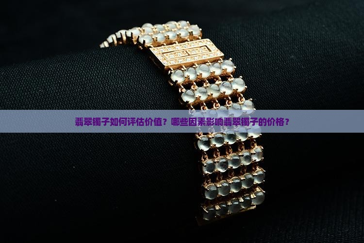 翡翠镯子如何评估价值？哪些因素影响翡翠镯子的价格？