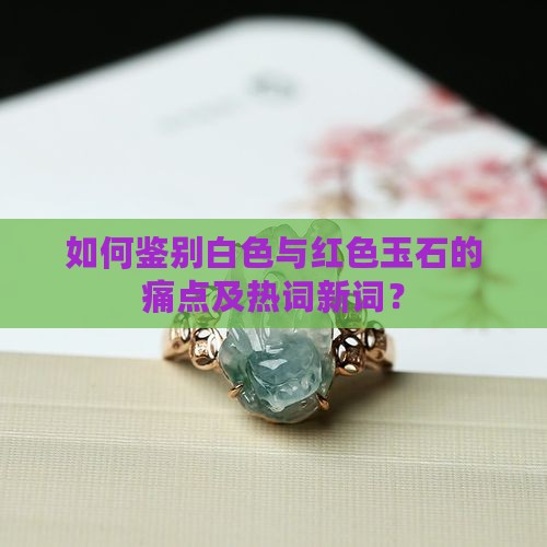 如何鉴别白色与红色玉石的痛点及热词新词？